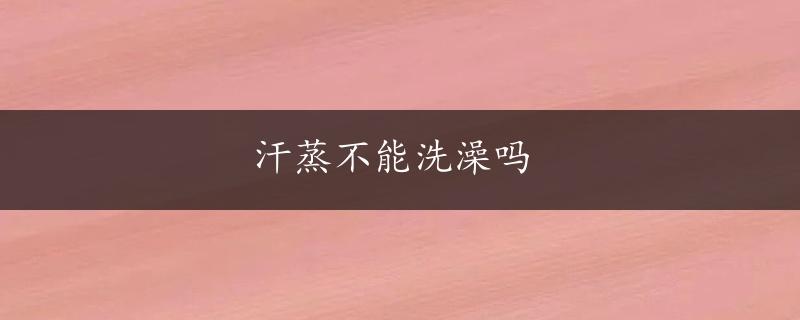 汗蒸不能洗澡吗