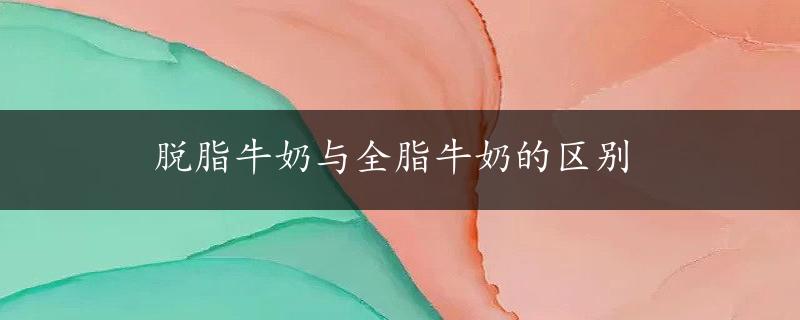 脱脂牛奶与全脂牛奶的区别