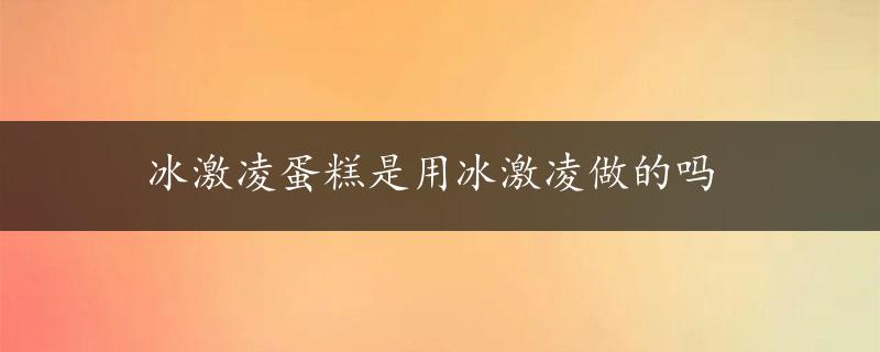 冰激凌蛋糕是用冰激凌做的吗