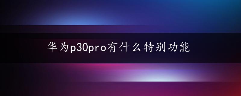 华为p30pro有什么特别功能