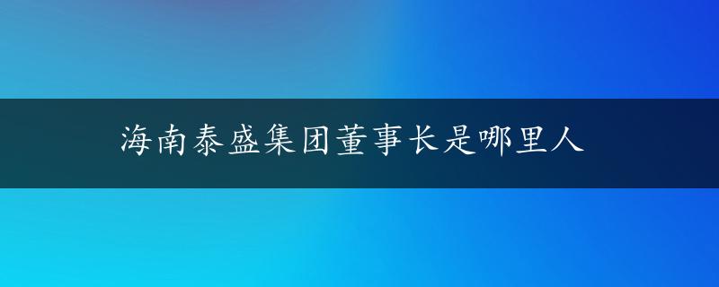 海南泰盛集团董事长是哪里人