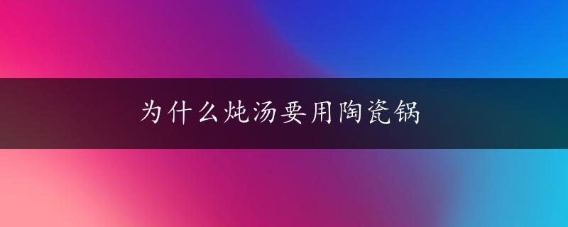 为什么炖汤要用陶瓷锅