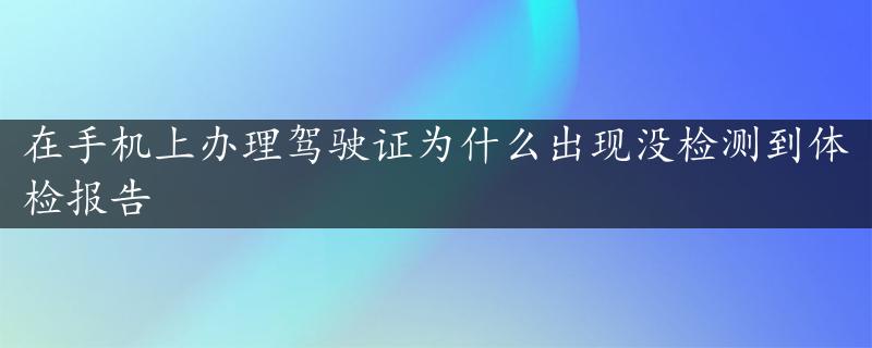 在手机上办理驾驶证为什么出现没检测到体检报告