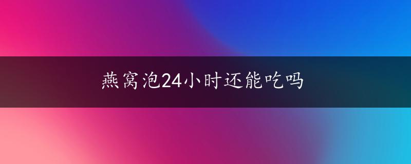 燕窝泡24小时还能吃吗