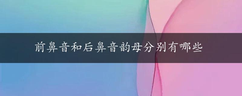 前鼻音和后鼻音韵母分别有哪些