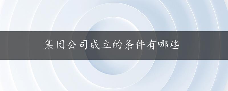 集团公司成立的条件有哪些