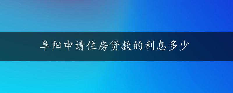 阜阳申请住房贷款的利息多少