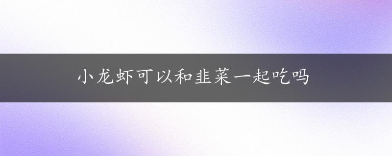 小龙虾可以和韭菜一起吃吗