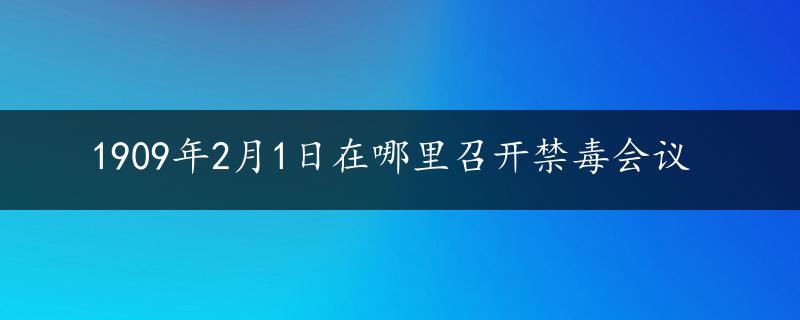 1909年2月1日在哪里召开禁毒会议