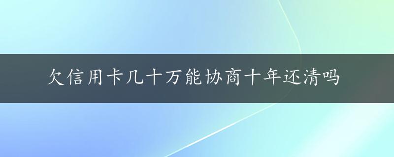 欠信用卡几十万能协商十年还清吗