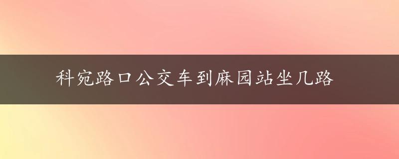 科宛路口公交车到麻园站坐几路