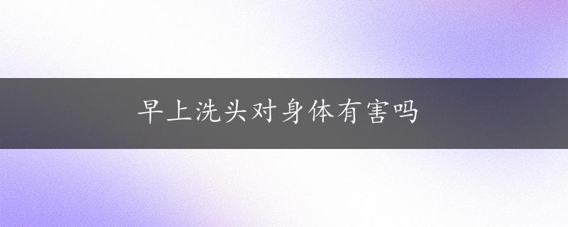 早上洗头对身体有害吗