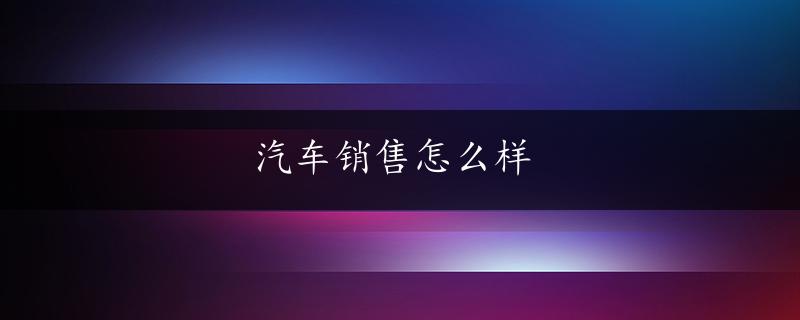 汽车销售怎么样