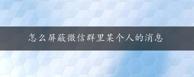 怎么屏蔽微信群里某个人的消息