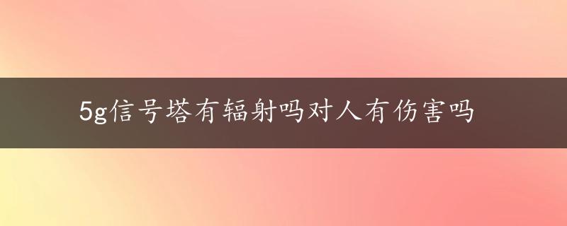 5g信号塔有辐射吗对人有伤害吗