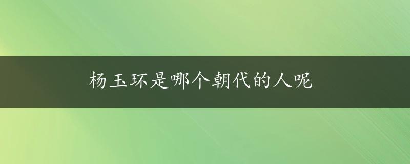 杨玉环是哪个朝代的人呢