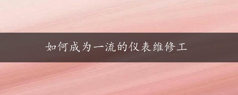 如何成为一流的仪表维修工