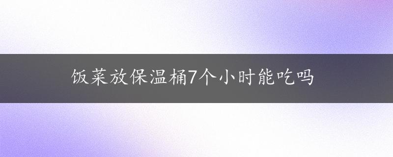 饭菜放保温桶7个小时能吃吗