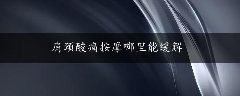 肩颈酸痛按摩哪里能缓解