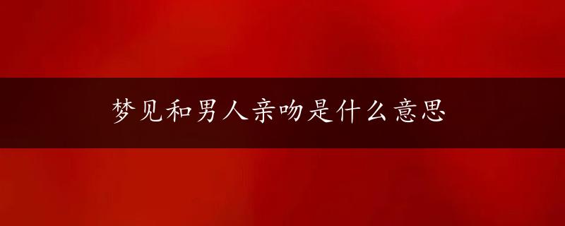 梦见和男人亲吻是什么意思