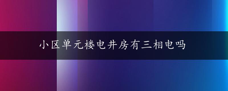 小区单元楼电井房有三相电吗