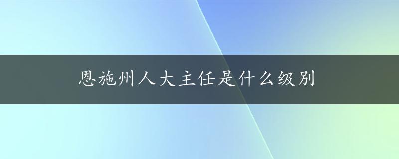 恩施州人大主任是什么级别