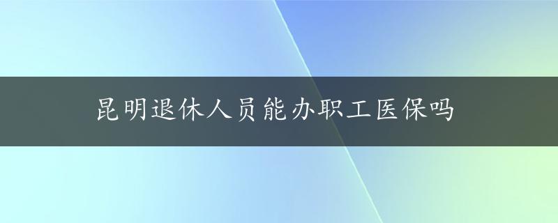 昆明退休人员能办职工医保吗