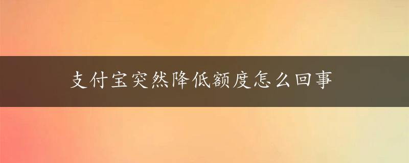 支付宝突然降低额度怎么回事