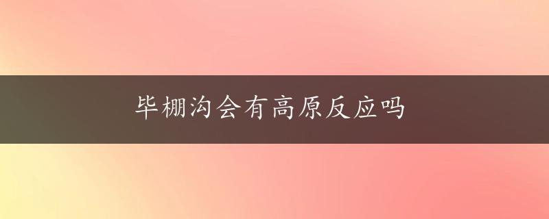 毕棚沟会有高原反应吗