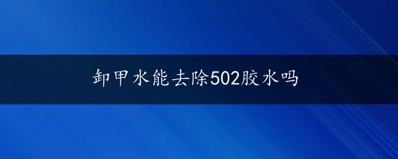 卸甲水能去除502胶水吗