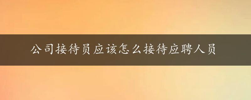 公司接待员应该怎么接待应聘人员