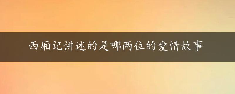 西厢记讲述的是哪两位的爱情故事