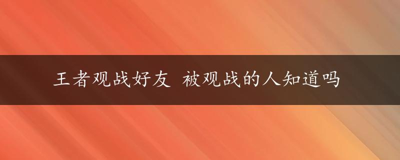 王者观战好友 被观战的人知道吗