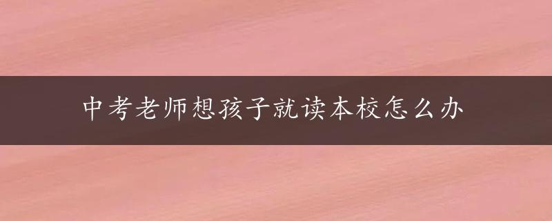 中考老师想孩子就读本校怎么办