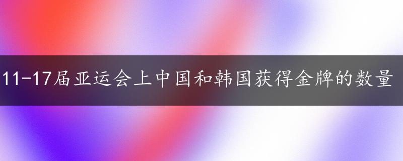 11-17届亚运会上中国和韩国获得金牌的数量