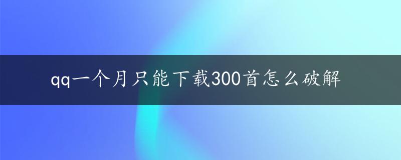 qq一个月只能下载300首怎么破解