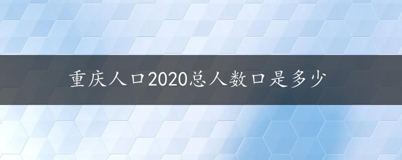 重庆人口2020总人数口是多少