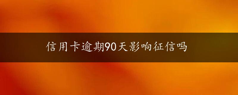 信用卡逾期90天影响征信吗