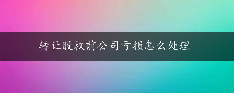 转让股权前公司亏损怎么处理