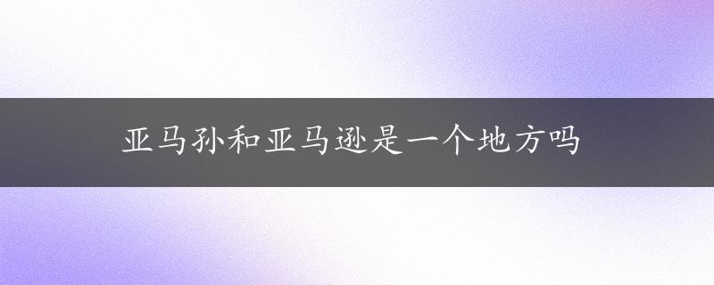 亚马孙和亚马逊是一个地方吗