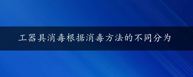 工器具消毒根据消毒方法的不同分为