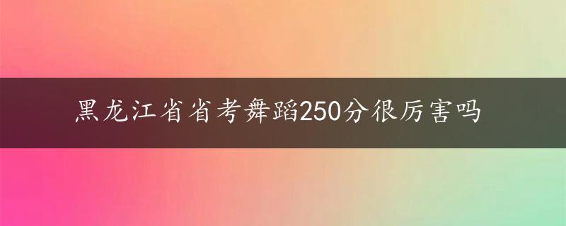 黑龙江省省考舞蹈250分很厉害吗