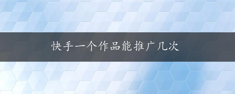 快手一个作品能推广几次