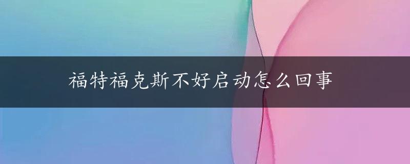 福特福克斯不好启动怎么回事