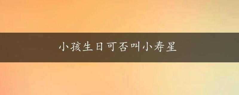 小孩生日可否叫小寿星