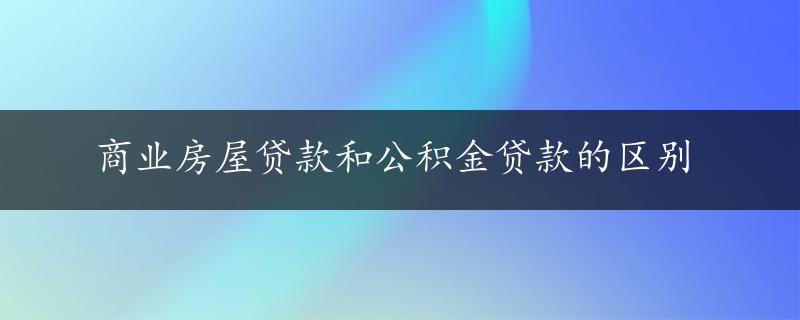 商业房屋贷款和公积金贷款的区别