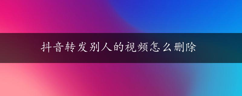 抖音转发别人的视频怎么删除