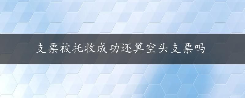 支票被托收成功还算空头支票吗