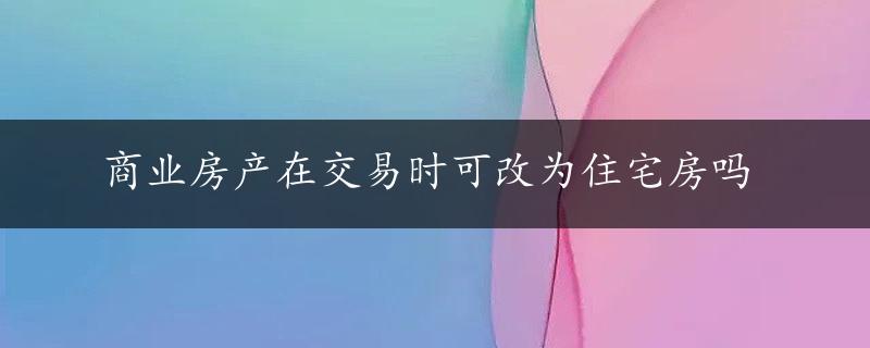 商业房产在交易时可改为住宅房吗