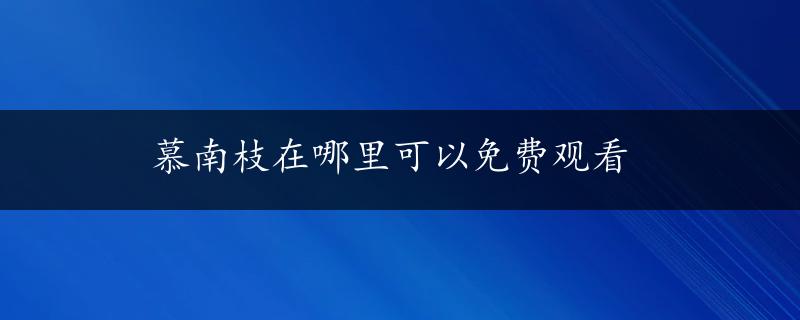 慕南枝在哪里可以免费观看